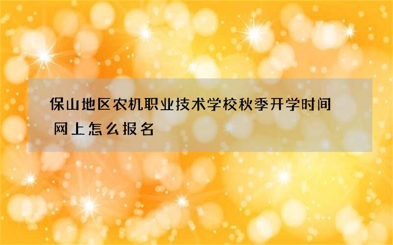 保山地区农机职业技术学校秋季开学时间 网上怎么报名